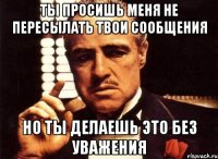 Ты просишь меня не пересылать твои сообщения но ты делаешь это без уважения