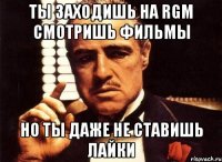 Ты заходишь на RGM смотришь фильмы Но ты даже не ставишь лайки