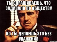 Ты спрашиваешь, что задавали по обществу Но ты делаешь это без уважения