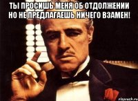 ты просишь меня об отдолжении но не предлагаешь ничего взамен! 