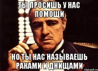 Ты просишь у нас помощи Но ты нас называешь раками и днищами