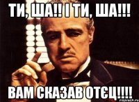 Ти, ша!! І ти, ша!!! Вам сказав отєц!!!!