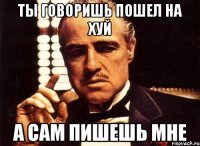 ты говоришь пошел на хуй а сам пишешь мне