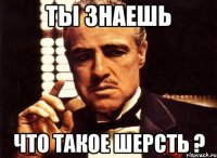 Ты знаешь что такое шерсть ?