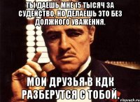 Ты даешь мне 15 тысяч за судейство, но делаешь это без должного уважения. Мои друзья в КДК разберутся с тобой.