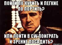 Пойти по курить и легкие по портить? Или пойти в CW поиграть и зрение посадить?