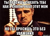 Ты просишь сказать тебе как я скопировал этот мем Но ты просишь это без уважения