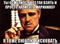 Ты осмелился вот так взять и просто написать Маринину? Я тоже люблю рисковать