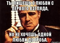 Ты пишешь о любви с первого взгляда, но не хочешь одной любви до гроба.