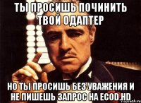 ты просишь починить твой одаптер но ты просишь без уважения и не пишешь запрос на ecod.hd