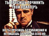 ты просишь починить твой одаптеръ но ты просишь без уважения и не пишешь запрос на ecod.hd