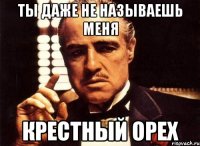 ты даже не называешь меня крестный орех