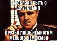 Ты обязан быть с друзьями!! Друзья лишь немногим меньше, чем семья