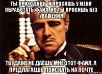 Ты приходишь и просишь у меня обработать файл, но ты просишь без уважения ты даже не даёшь мне этот файл, а предлагаешь поискать на почте