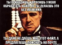 Ты приходишь и просишь у меня обработать файл, но ты делаешь это без уважения ты даже не даёшь мне этот файл, а предлагаешь поискать на почте