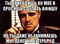 Ты приходишь ко мне и просишь сделать афишу Но ты даже не занимаешь мне денег на бутерброд