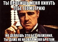 Ты просишь меня кинуть тебе геометрию Но делаешь это без уважения, ты даже не назвал меня братом