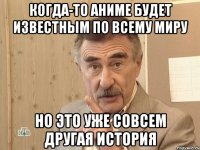 Когда-то аниме будет известным по всему миру НО ЭТО УЖЕ СОВСЕМ ДРУГАЯ ИСТОРИЯ