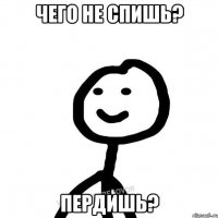 ЧЕГО НЕ СПИШЬ? ПЕРДИШЬ?