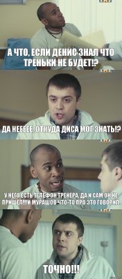 А что, если Денис знал что треньки не будет!? Да неееее, откуда Диса мог знать!? У него есть телефон тренера, да и сам он не пришел!!!И Мурашов что-то про это говорил. ТОЧНО!!!