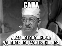 сана у вас все сложно, не удалось поставить диагноз