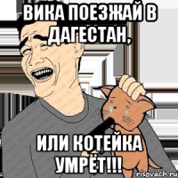 Вика поезжай в Дагестан, или котейка умрёт!!!