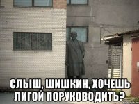  Слыш, Шишкин, хочешь лигой поруководить?