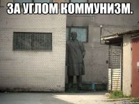 за углом коммунизм. 