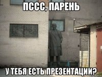 Пссс, парень У тебя есть презентации?