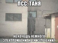 Псс, Таня Не хочешь немного электромагнитных излучений?