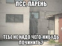 Псс, парень Тебе не надо чего-нибудь починить?