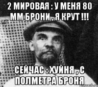 2 мировая : у меня 80 мм брони , я крут !!! Сейчас : Хуйня , с полметра броня