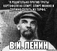 "Я решительно против траты картофеля на спирт. Спирт можно и должно делать из торфа." В.И. Ленин