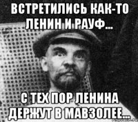 ВСТРЕТИЛИСЬ КАК-ТО ЛЕНИН И РАУФ... С ТЕХ ПОР ЛЕНИНА ДЕРЖУТ В МАВЗОЛЕЕ...