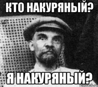 Кто накуряный? Я накуряный?