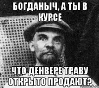 Богданыч, а ты в курсе Что Денвере траву открыто продают?