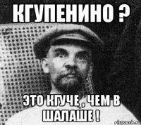 Кгупенино ? Это кгуче , чем в шалаше !