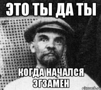 Это ты да ты КОГДА НАЧАЛСЯ ЭГЗАМЕН