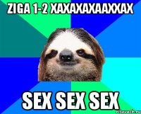 ZIGA 1-2 XAXAXAXAAXXAX sex sex sex