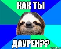 КАК ТЫ ДАУРЕН??