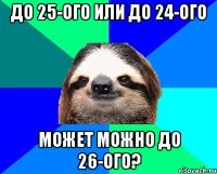 До 25-ого или до 24-ого Может можно до 26-ого?