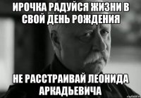 Ирочка радуйся жизни в свой день рождения Не расстраивай Леонида Аркадьевича