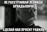 Не расстраивай леонида аркадьевича сделай как просит равиль