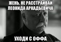 Жень, не расстраивай Леонида Аркадьевича уходи с оффа