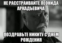 Не расстраивайте Леонида Аркадьевича поздравьте Никиту с днем рождения