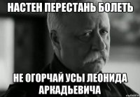 Настен перестань болеть Не огорчай усы Леонида Аркадьевича