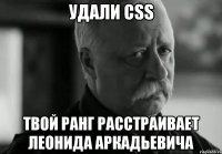 УДАЛИ CSS ТВОЙ РАНГ РАССТРАИВАЕТ ЛЕОНИДА АРКАДЬЕВИЧА