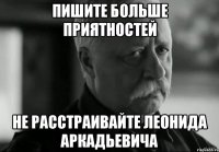 Пишите больше приятностей не расстраивайте Леонида Аркадьевича