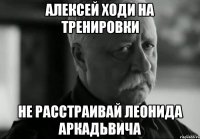 Алексей ходи на тренировки не расстраивай леонида аркадьвича