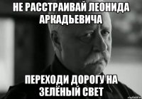 НЕ РАССТРАИВАЙ ЛЕОНИДА АРКАДЬЕВИЧА ПЕРЕХОДИ ДОРОГУ НА ЗЕЛЁНЫЙ СВЕТ